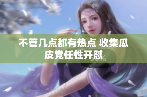 不管几点都有热点 收集瓜皮党任性开怼