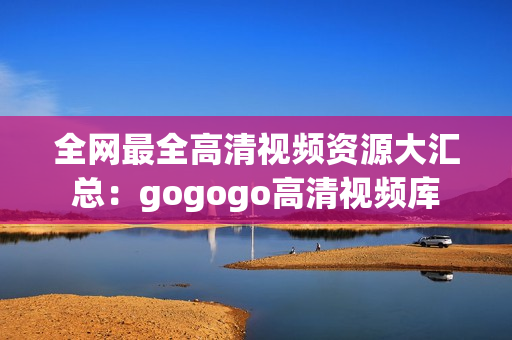 全网最全高清视频资源大汇总：gogogo高清视频库