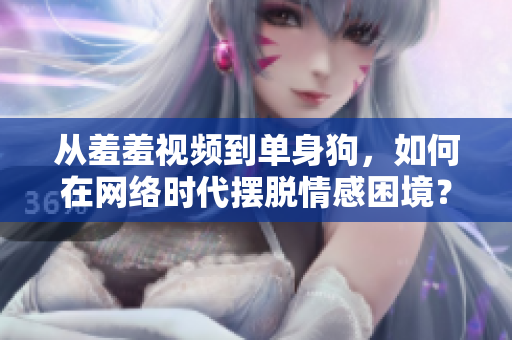 从羞羞视频到单身狗，如何在网络时代摆脱情感困境？