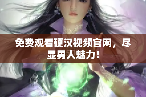 免费观看硬汉视频官网，尽显男人魅力！