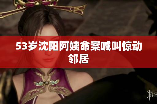53岁沈阳阿姨命案喊叫惊动邻居