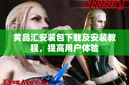 黄品汇安装包下载及安装教程，提高用户体验
