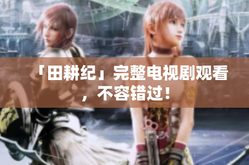 「田耕纪」完整电视剧观看，不容错过！