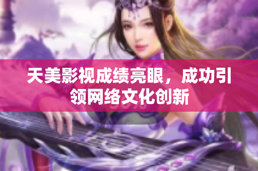 天美影视成绩亮眼，成功引领网络文化创新
