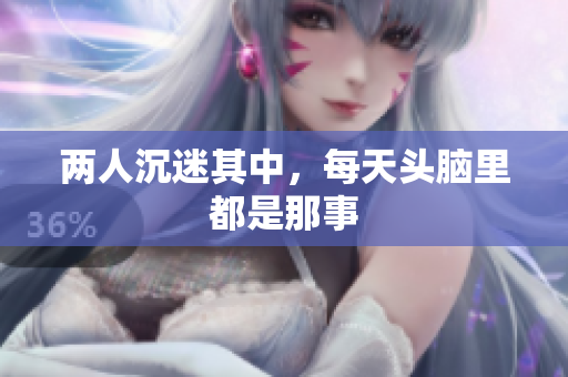 两人沉迷其中，每天头脑里都是那事
