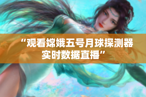 “观看嫦娥五号月球探测器实时数据直播”