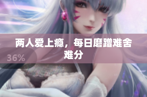 两人爱上瘾，每日磨蹭难舍难分
