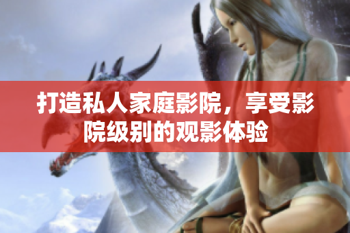 打造私人家庭影院，享受影院级别的观影体验