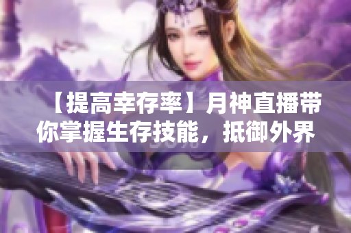 【提高幸存率】月神直播带你掌握生存技能，抵御外界危险