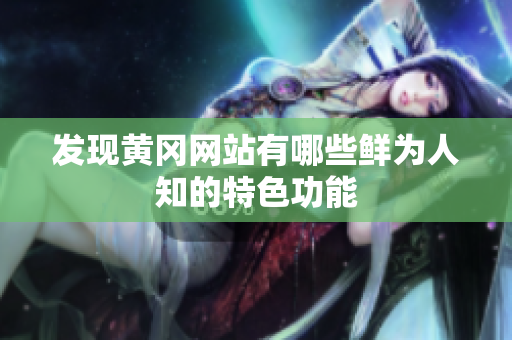 发现黄冈网站有哪些鲜为人知的特色功能