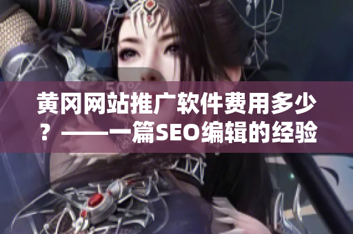 黄冈网站推广软件费用多少？——一篇SEO编辑的经验分享