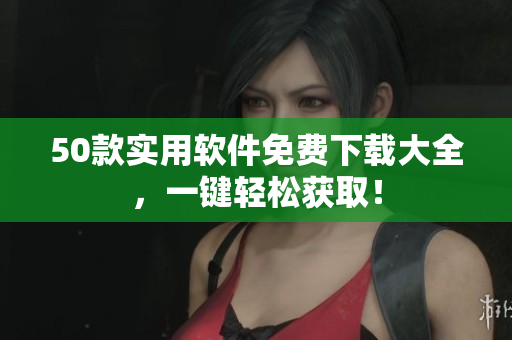50款实用软件免费下载大全，一键轻松获取！