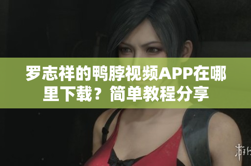 罗志祥的鸭脖视频APP在哪里下载？简单教程分享