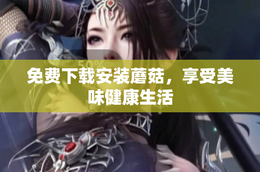 免费下载安装蘑菇，享受美味健康生活