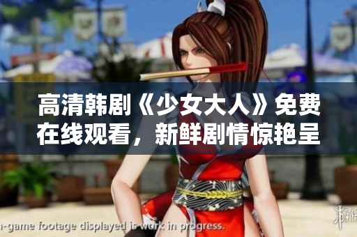 高清韩剧《少女大人》免费在线观看，新鲜剧情惊艳呈现！