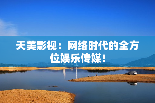 天美影视：网络时代的全方位娱乐传媒！