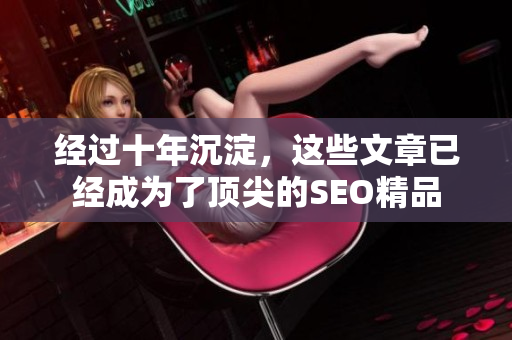 经过十年沉淀，这些文章已经成为了顶尖的SEO精品