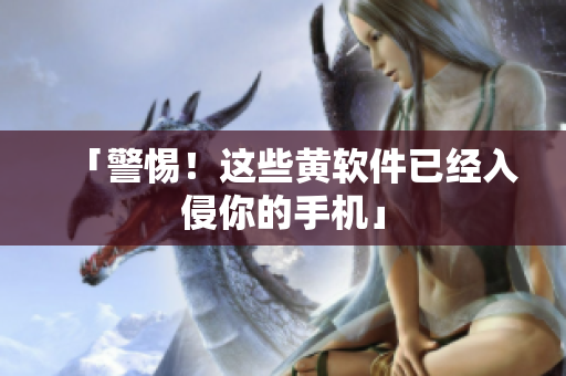 「警惕！这些黄软件已经入侵你的手机」