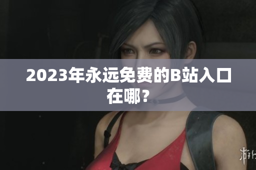 2023年永远免费的B站入口在哪？