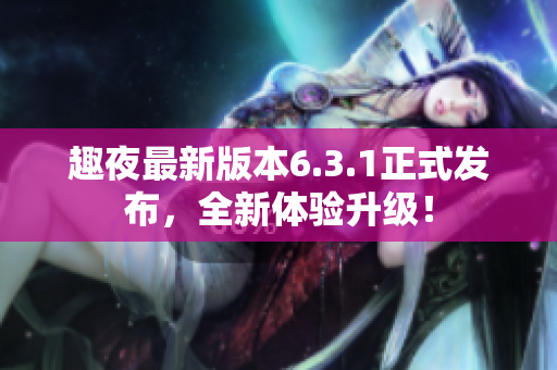 趣夜最新版本6.3.1正式发布，全新体验升级！