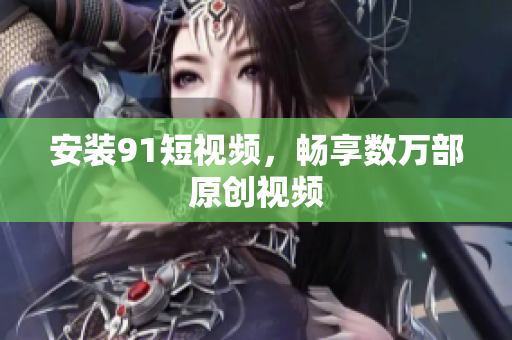 安装91短视频，畅享数万部原创视频