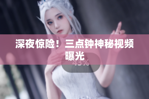 深夜惊险！三点钟神秘视频曝光