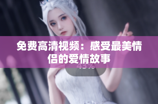 免费高清视频：感受最美情侣的爱情故事