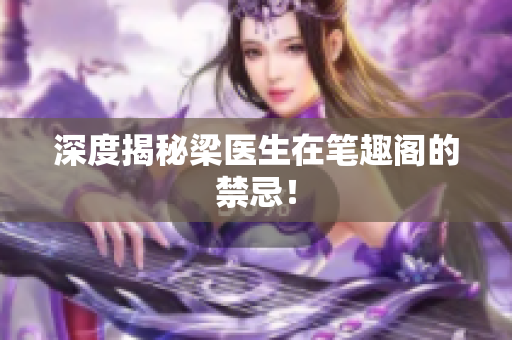 深度揭秘梁医生在笔趣阁的禁忌！