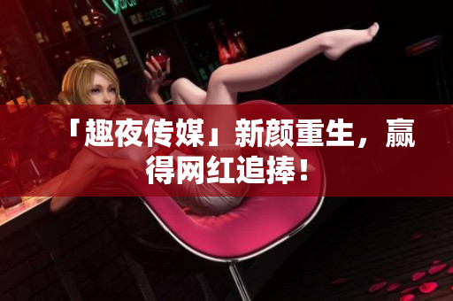 「趣夜传媒」新颜重生，赢得网红追捧！