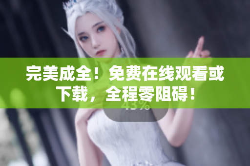 完美成全！免费在线观看或下载，全程零阻碍！