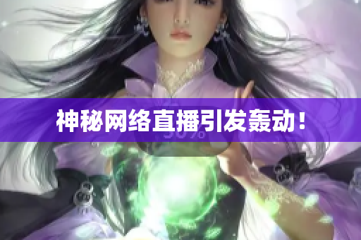 神秘网络直播引发轰动！