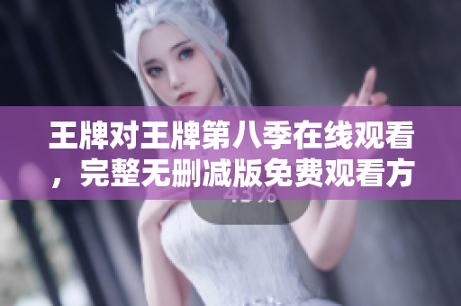 王牌对王牌第八季在线观看，完整无删减版免费观看方法推荐
