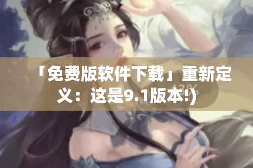 「免费版软件下载」重新定义：这是9.1版本!)