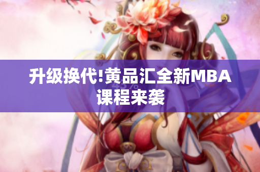 升级换代!黄品汇全新MBA课程来袭