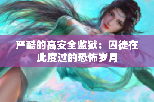 严酷的高安全监狱：囚徒在此度过的恐怖岁月