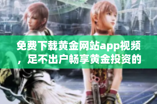 免费下载黄金网站app视频，足不出户畅享黄金投资的乐趣！