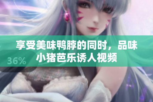 享受美味鸭脖的同时，品味小猪芭乐诱人视频