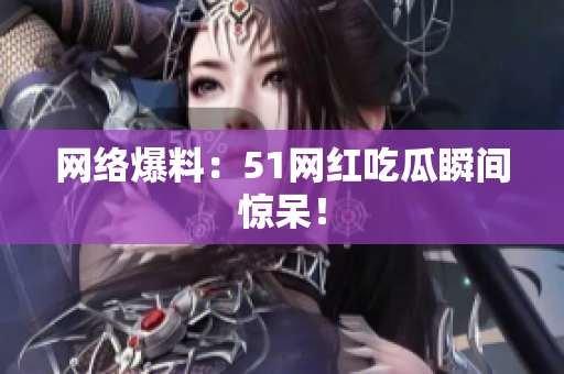 网络爆料：51网红吃瓜瞬间惊呆！