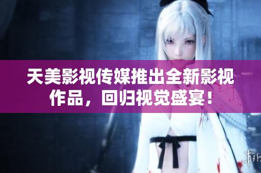 天美影视传媒推出全新影视作品，回归视觉盛宴！