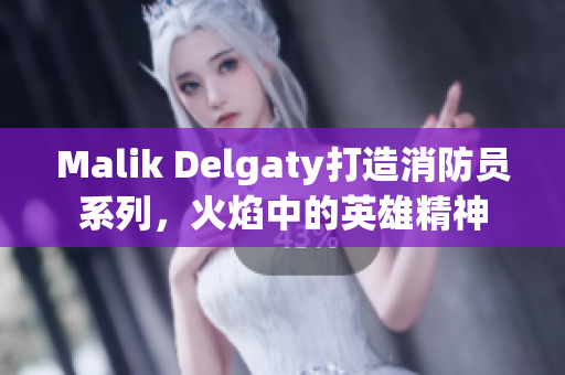 Malik Delgaty打造消防员系列，火焰中的英雄精神