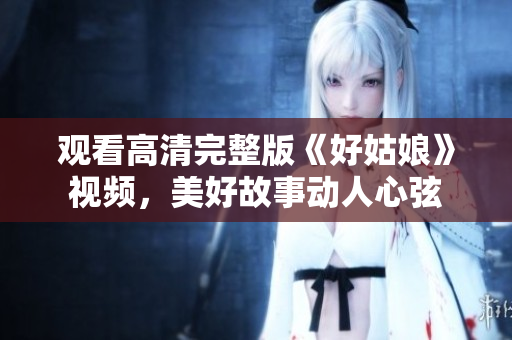 观看高清完整版《好姑娘》视频，美好故事动人心弦