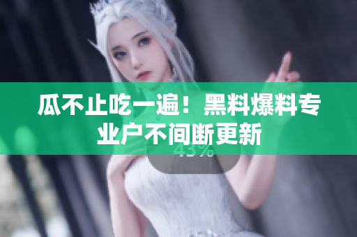 瓜不止吃一遍！黑料爆料专业户不间断更新