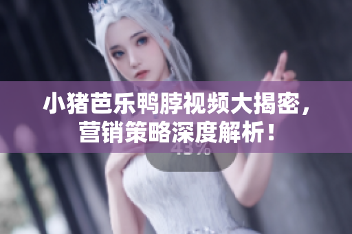 小猪芭乐鸭脖视频大揭密，营销策略深度解析！