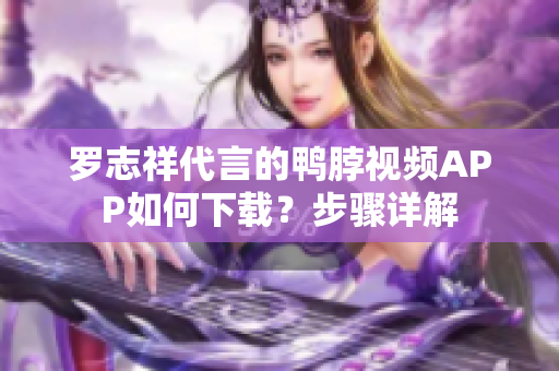 罗志祥代言的鸭脖视频APP如何下载？步骤详解