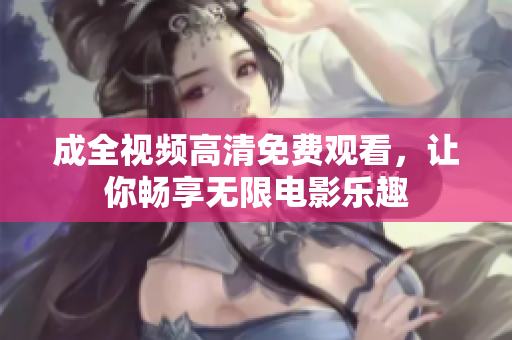 成全视频高清免费观看，让你畅享无限电影乐趣