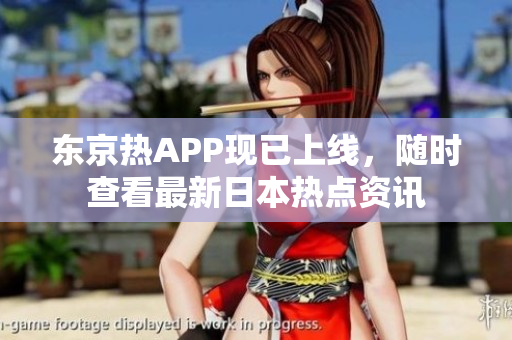 东京热APP现已上线，随时查看最新日本热点资讯