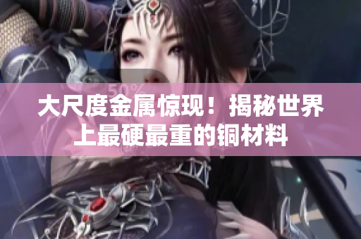 大尺度金属惊现！揭秘世界上最硬最重的铜材料