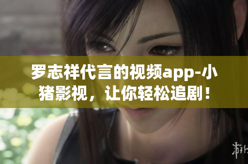 罗志祥代言的视频app-小猪影视，让你轻松追剧！