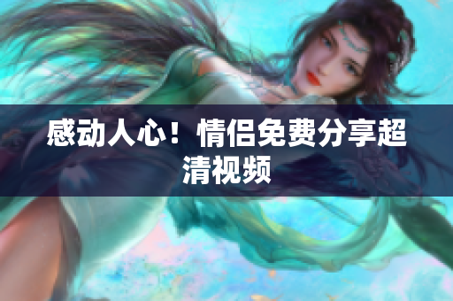 感动人心！情侣免费分享超清视频