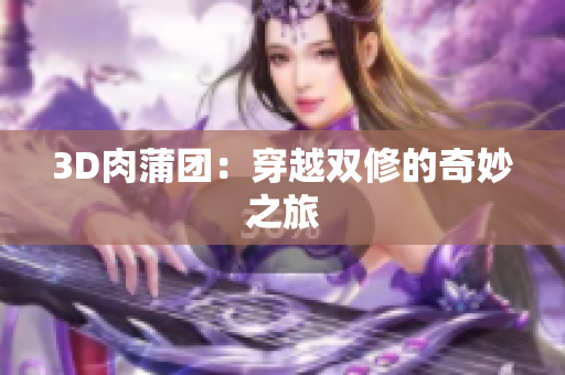 3D肉蒲团：穿越双修的奇妙之旅